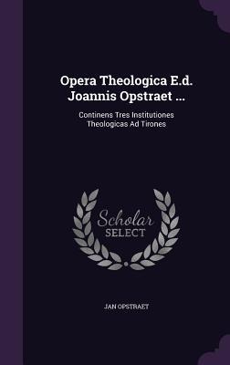 Opera Theologica E.d. Joannis Opstraet ...: Continens Tres Institutiones Theologicas Ad Tirones