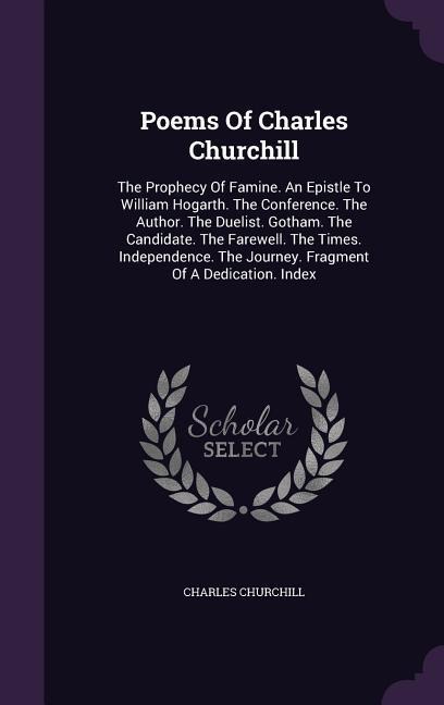 Poems Of Charles Churchill: The Prophecy Of Famine. An Epistle To William Hogarth. The Conference. The Author. The Duelist. Gotham. The Candidate. The Farewell. The Times. Independence. The Journey. Fragment Of A Dedication. Index