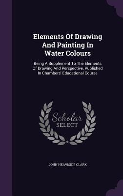Elements Of Drawing And Painting In Water Colours: Being A Supplement To The Elements Of Drawing And Perspective, Published In Chambers Educational Course