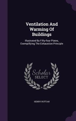Ventilation And Warming Of Buildings: Illustrated By Fifty-four Plates, Exemplifying The Exhaustion Principle