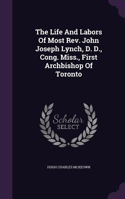 The Life And Labors Of Most Rev. John Joseph Lynch, D. D., Cong. Miss., First Archbishop Of Toronto