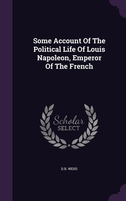 Some Account Of The Political Life Of Louis Napoleon, Emperor Of The French