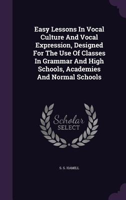 Easy Lessons In Vocal Culture And Vocal Expression, Designed For The Use Of Classes In Grammar And High Schools, Academies And Normal Schools