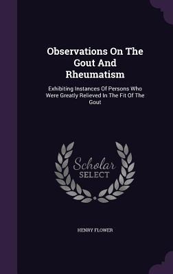 Observations On The Gout And Rheumatism: Exhibiting Instances Of Persons Who Were Greatly Relieved In The Fit Of The Gout