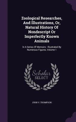 Zoological Researches, And Illustrations, Or, Natural History Of Nondescript Or Imperfectly Known Animals: In A Series Of Memoirs: Illustrated By Nume