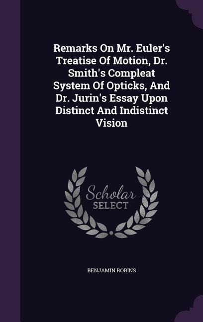 Remarks On Mr. Eulers Treatise Of Motion, Dr. Smiths Compleat System Of Opticks, And Dr. Jurins Essay Upon Distinct And Indistinct Vision
