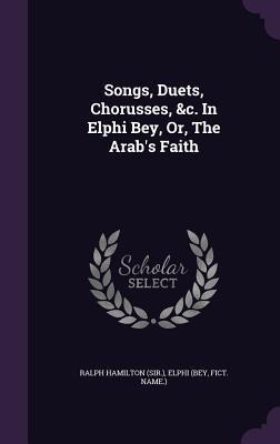 Songs, Duets, Chorusses, &c. In Elphi Bey, Or, The Arab's Faith