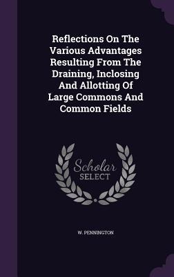Reflections On The Various Advantages Resulting From The Draining, Inclosing And Allotting Of Large Commons And Common Fields