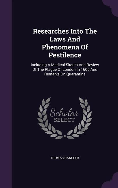 Researches Into The Laws And Phenomena Of Pestilence: Including A Medical Sketch And Review Of The Plague Of London In 1605 And Remarks On Quarantine