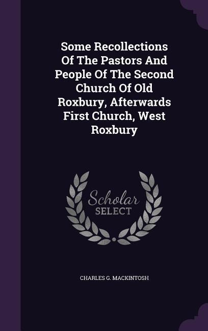 Some Recollections Of The Pastors And People Of The Second Church Of Old Roxbury, Afterwards First Church, West Roxbury
