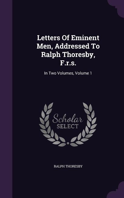Letters Of Eminent Men, Addressed To Ralph Thoresby, F.r.s.: In Two Volumes, Volume 1