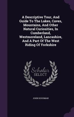 A Descriptive Tour, And Guide To The Lakes, Caves, Mountains, And Other Natural Curiosities, In Cumberland, Westmoreland, Lancashire, And A Part Of Th