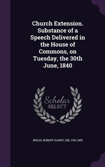 Church Extension. Substance of a Speech Delivered in the House of Commons, on Tuesday, the 30th June, 1840