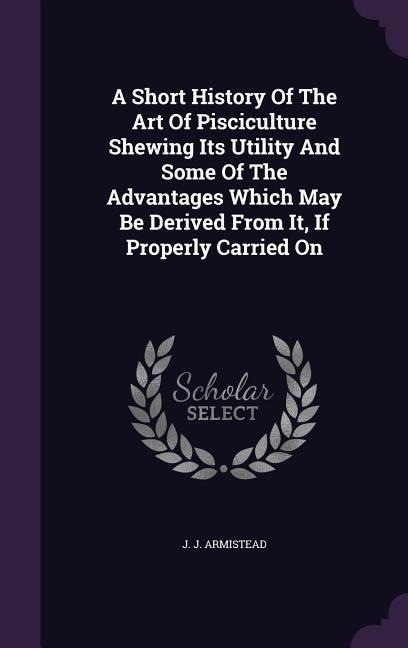 A Short History Of The Art Of Pisciculture Shewing Its Utility And Some Of The Advantages Which May Be Derived From It, If Properly Carried On