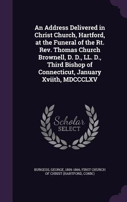 An Address Delivered in Christ Church, Hartford, at the Funeral of the Rt. Rev. Thomas Church Brownell, D. D., LL. D., Third Bishop of Connecticut, January Xviith, MDCCCLXV