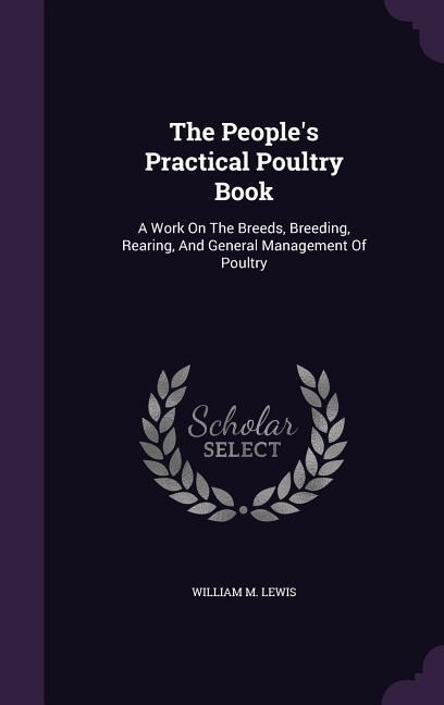 The Peoples Practical Poultry Book: A Work On The Breeds, Breeding, Rearing, And General Management Of Poultry