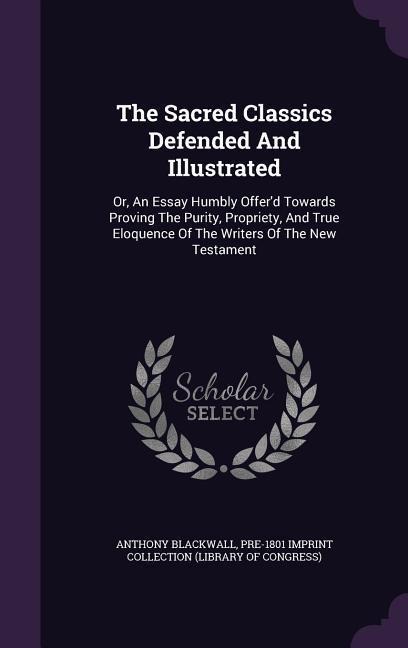 The Sacred Classics Defended And Illustrated: Or, An Essay Humbly Offerd Towards Proving The Purity, Propriety, And True Eloquence Of The Writers Of