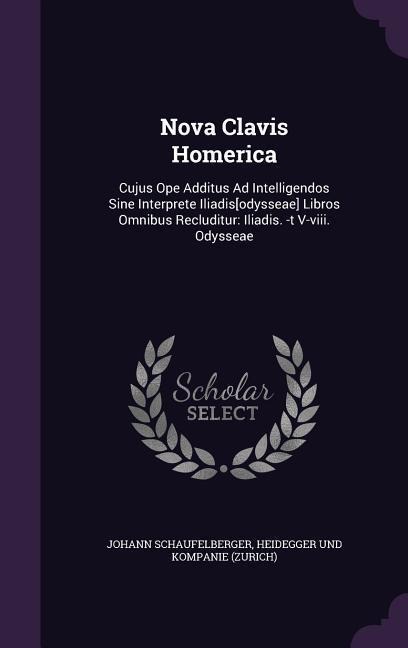Nova Clavis Homerica: Cujus Ope Additus Ad Intelligendos Sine Interprete Iliadis[odysseae] Libros Omnibus Recluditur: Iliadis. -t V-viii. Odysseae