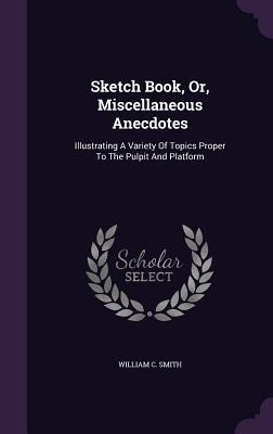 Sketch Book, Or, Miscellaneous Anecdotes: Illustrating A Variety Of Topics Proper To The Pulpit And Platform