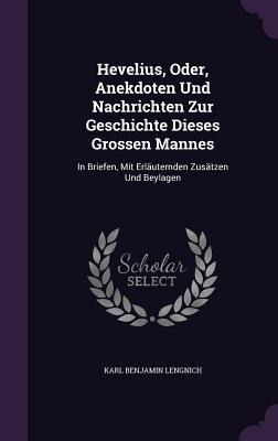 Hevelius, Oder, Anekdoten Und Nachrichten Zur Geschichte Dieses Grossen Mannes: In Briefen, Mit Erläuternden Zusätzen Und Beylagen