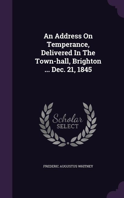 An Address On Temperance, Delivered In The Town-hall, Brighton ... Dec. 21, 1845