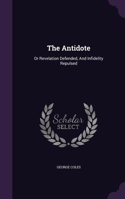 The Antidote: Or Revelation Defended, And Infidelity Repulsed
