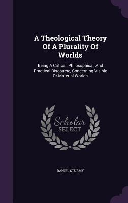 A Theological Theory Of A Plurality Of Worlds: Being A Critical, Philosophical, And Practical Discourse, Concerning Visible Or Material Worlds