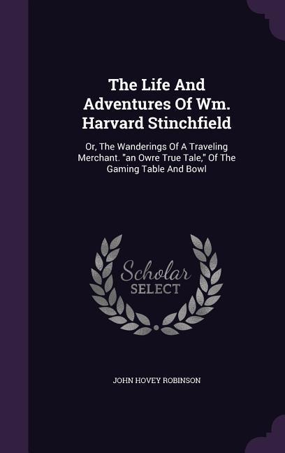 The Life And Adventures Of Wm. Harvard Stinchfield: Or, The Wanderings Of A Traveling Merchant. "an Owre True Tale," Of The Gaming Table And Bowl