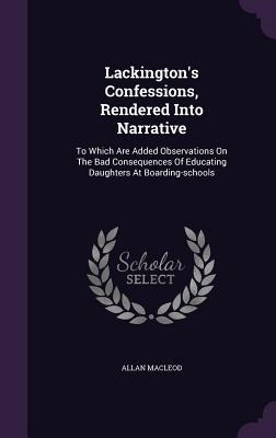 Lackington's Confessions, Rendered Into Narrative: To Which Are Added Observations On The Bad Consequences Of Educating Daughters At Boarding-schools