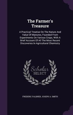 The Farmers Treasure: A Practical Treatise On The Nature And Value Of Manures, Founded From Experiments On Various Crops, With A Brief Accou