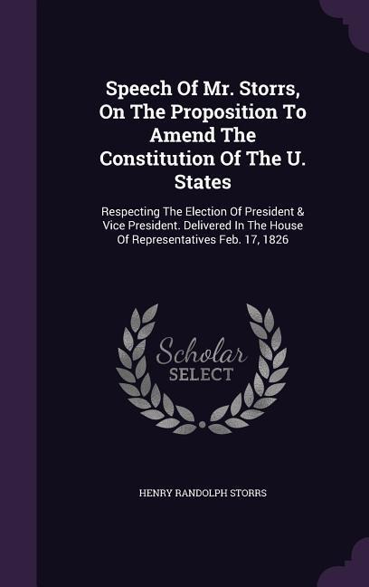 Speech Of Mr. Storrs, On The Proposition To Amend The Constitution Of The U. States: Respecting The Election Of President & Vice President. Delivered In The House Of Representatives Feb. 17, 1826