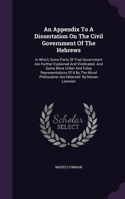 An Appendix To A Dissertation On The Civil Government Of The Hebrews: In Which Some Parts Of That Government Are Further Explained And Vindicated. And Some More Unfair And False Representations Of It By The Moral Philosopher Are Detected. By Moses Lowman