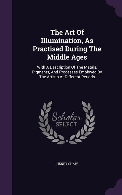 The Art Of Illumination, As Practised During The Middle Ages: With A Description Of The Metals, Pigments, And Processes Employed By The Artists At Different Periods