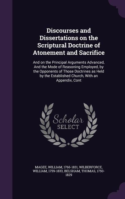 Discourses and Dissertations on the Scriptural Doctrine of Atonement and Sacrifice: And on the Principal Arguments Advanced, And the Mode of Reasoning Employed, by the Opponents of Those Doctrines as Held by the Established Church, With an Appendix, Cont