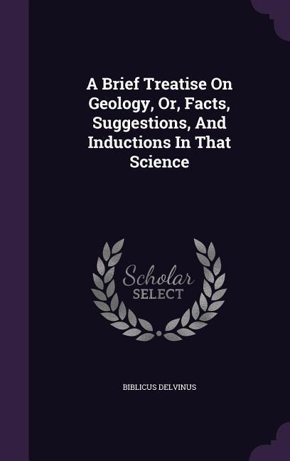 A Brief Treatise On Geology, Or, Facts, Suggestions, And Inductions In That Science