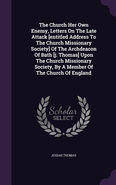 The Church Her Own Enemy, Letters On The Late Attack [entitled Address To The Church Missionary Society] Of The Archdeacon Of Bath [j. Thomas] Upon The Church Missionary Society, By A Member Of The Church Of England