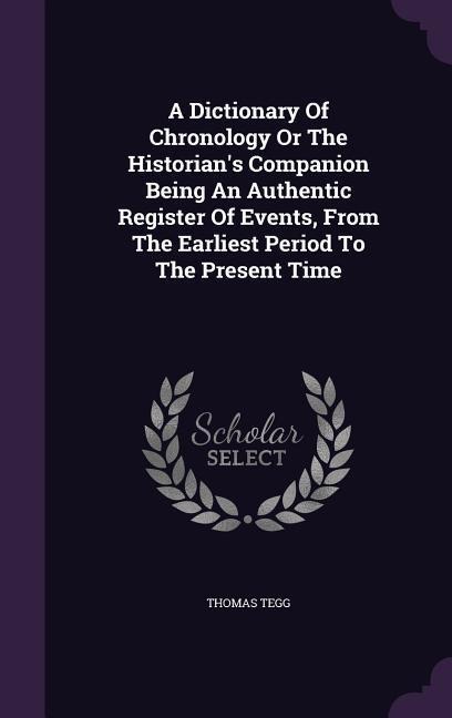 A Dictionary Of Chronology Or The Historian's Companion Being An Authentic Register Of Events, From The Earliest Period To The Present Time