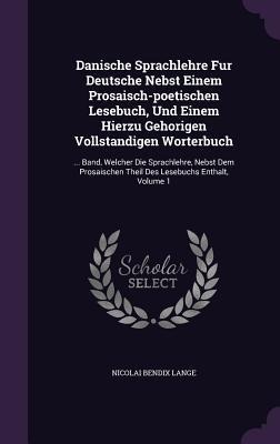 Danische Sprachlehre Fur Deutsche Nebst Einem Prosaisch-poetischen Lesebuch, Und Einem Hierzu Gehorigen Vollstandigen Worterbuch: ... Band, Welcher Di