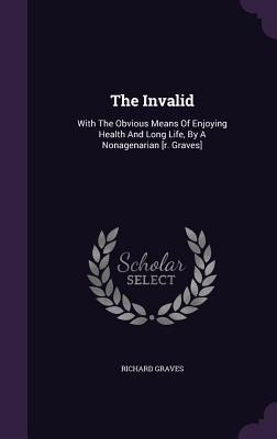 The Invalid: With The Obvious Means Of Enjoying Health And Long Life, By A Nonagenarian [r. Graves]