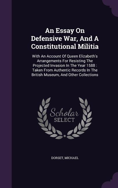 An Essay On Defensive War, And A Constitutional Militia: With An Account Of Queen Elizabeth's Arrangements For Resisting The Projected Invasion In The