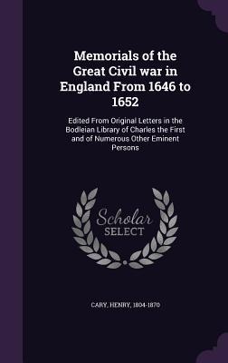 Memorials of the Great Civil war in England From 1646 to 1652: Edited From Original Letters in the Bodleian Library of Charles the First and of Numerous Other Eminent Persons