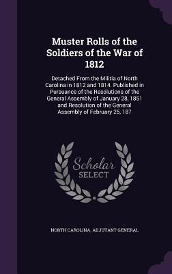 Muster Rolls of the Soldiers of the War of 1812: Detached From the Militia of North Carolina in 1812 and 1814. Published in Pursuance of the Resolutions of the General Assembly of January 28, 1851 and Resolution of the General Assembly of February 25, 187
