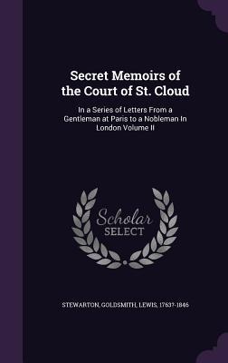 Secret Memoirs of the Court of St. Cloud: In a Series of Letters From a Gentleman at Paris to a Nobleman In London Volume II