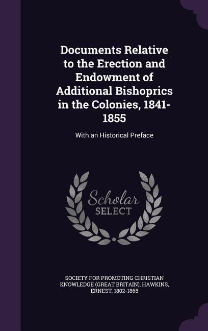 Documents Relative to the Erection and Endowment of Additional Bishoprics in the Colonies, 1841-1855: With an Historical Preface