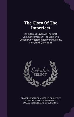 The Glory Of The Imperfect: An Address Given At The First Commencement Of The Woman's College Of Western Reserve University, Cleveland, Ohio, 1891