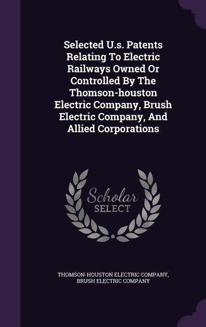 Selected U.s. Patents Relating To Electric Railways Owned Or Controlled By The Thomson-houston Electric Company, Brush Electric Company, And Allied Co
