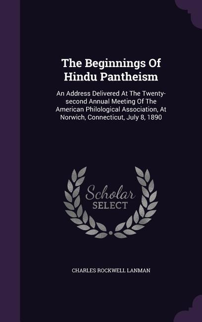 The Beginnings Of Hindu Pantheism: An Address Delivered At The Twenty-second Annual Meeting Of The American Philological Association, At Norwich, Connecticut, July 8, 1890