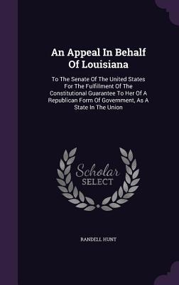 An Appeal In Behalf Of Louisiana: To The Senate Of The United States For The Fulfillment Of The Constitutional Guarantee To Her Of A Republican Form Of Government, As A State In The Union