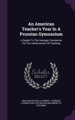 An American Teacher's Year In A Prussian Gymnasium: A Report To The Carnegie Foundation For The Advancement Of Teaching