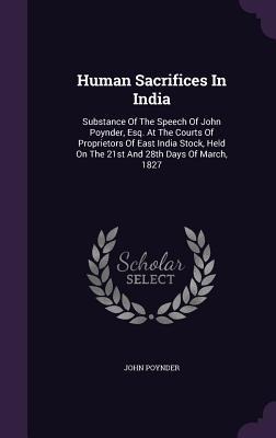 Human Sacrifices In India: Substance Of The Speech Of John Poynder, Esq. At The Courts Of Proprietors Of East India Stock, Held On The 21st And 2